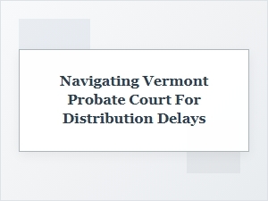How to Handle Vermont Probate Distribution Delays