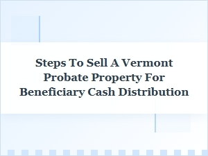 Selling Vermont Probate Property for Beneficiary Cash