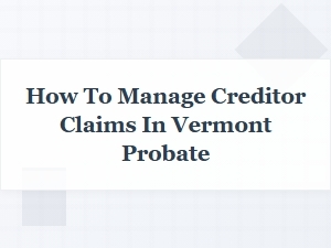Managing Creditor Claims During Vermont Probate