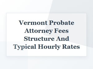 Vermont Probate Attorney Fees and Hourly Rates
